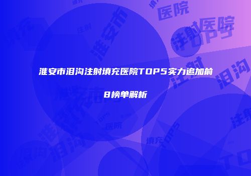 淮安市泪沟注射填充医院TOP5实力追加前8榜单解析