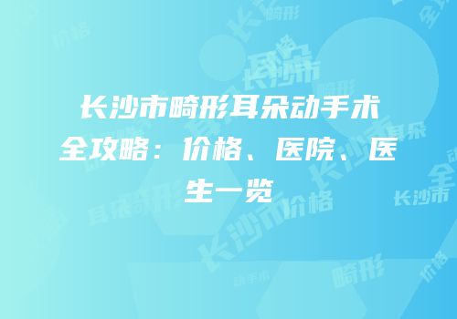 长沙市畸形耳朵动手术全攻略：价格、医院、医生一览