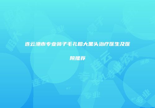 连云港市专业鼻子毛孔粗大黑头治疗医生及医院推荐