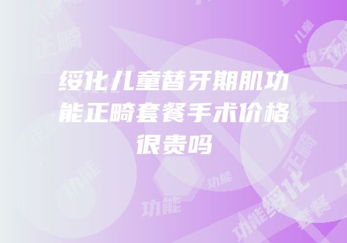 绥化儿童替牙期肌功能正畸套餐手术价格很贵吗