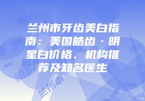 兰州市牙齿美白指南：美国皓齿·明星白价格、机构推荐及知名医生