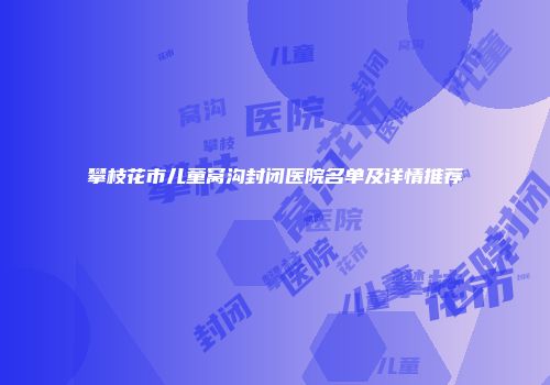 攀枝花市儿童窝沟封闭医院名单及详情推荐
