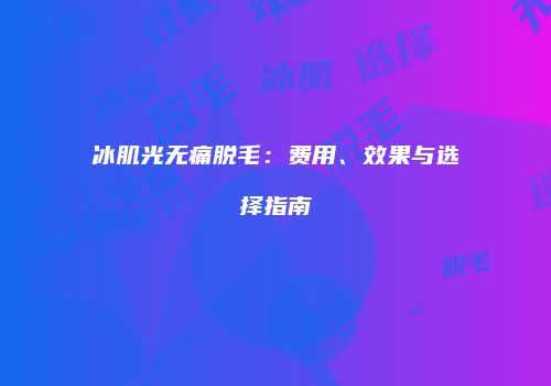 冰肌光无痛脱毛：费用、效果与选择指南