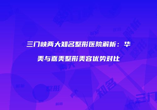 三门峡两大知名整形医院解析：华美与嘉美整形美容优势对比