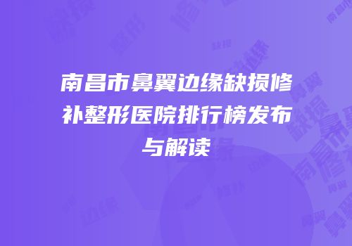 南昌市鼻翼边缘缺损修补整形医院排行榜发布与解读