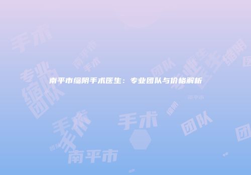 南平市缩阴手术医生：专业团队与价格解析