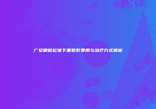 广安眼睑松弛下垂整形费用与治疗方式解析