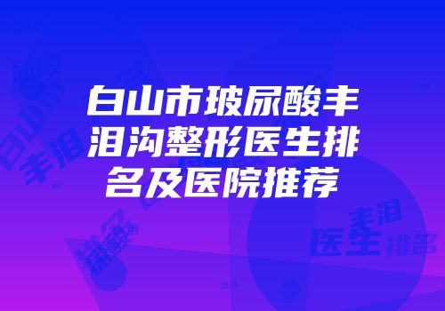 白山市玻尿酸丰泪沟整形医生排名及医院推荐
