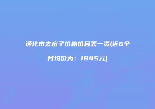 通化市去痘子价格价目表一览(近6个月均价为：1845元)