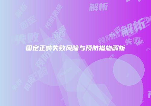 固定正畸失败风险与预防措施解析