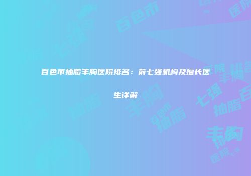 百色市抽脂丰胸医院排名：前七强机构及擅长医生详解