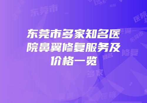 东莞市多家知名医院鼻翼修复服务及价格一览