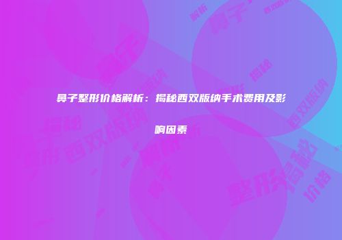 鼻子整形价格解析：揭秘西双版纳手术费用及影响因素