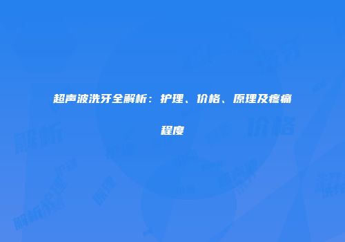 超声波洗牙全解析：护理、价格、原理及疼痛程度