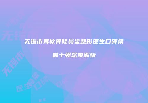无锡市耳软骨隆鼻梁整形医生口碑榜前十强深度解析