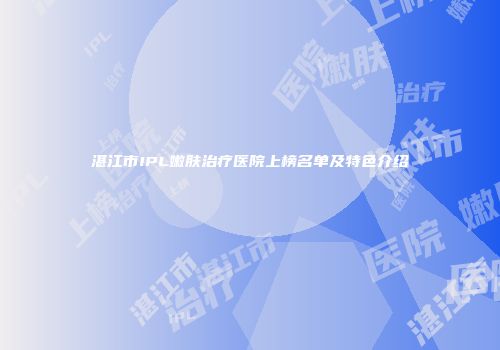 湛江市IPL嫩肤治疗医院上榜名单及特色介绍