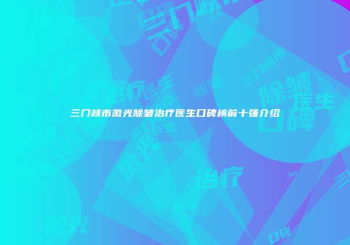 三门峡市激光除皱治疗医生口碑榜前十强介绍