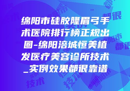 绵阳市硅胶隆眉弓手术医院排行榜正规出圈-绵阳涪城恒美植发医疗美容诊所技术_实例效果都很靠谱