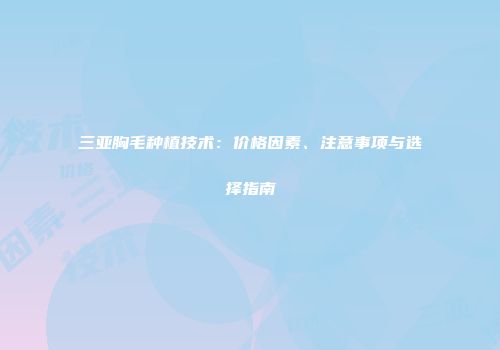 三亚胸毛种植技术：价格因素、注意事项与选择指南
