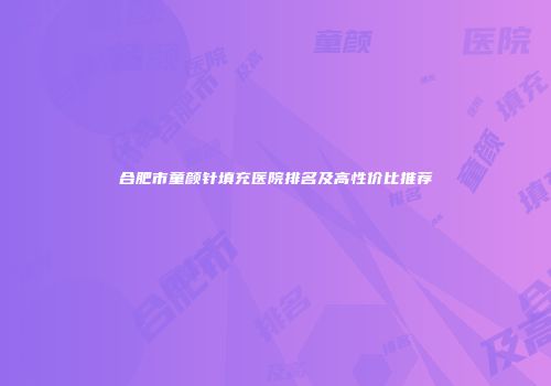 合肥市童颜针填充医院排名及高性价比推荐