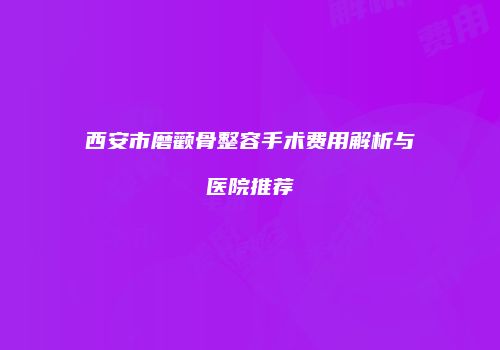 西安市磨颧骨整容手术费用解析与医院推荐