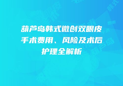 葫芦岛韩式微创双眼皮手术费用、风险及术后护理全解析