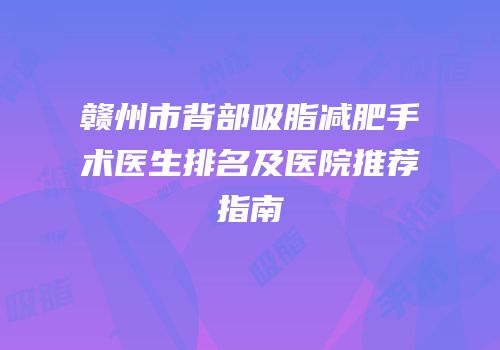 赣州市背部吸脂减肥手术医生排名及医院推荐指南