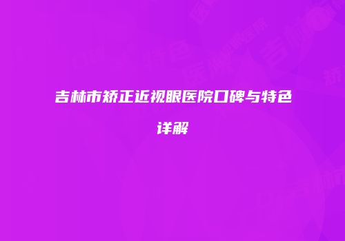 吉林市矫正近视眼医院口碑与特色详解