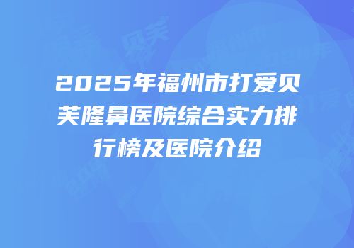 2025年福州市打爱贝芙隆鼻医院综合实力排行榜及医院介绍