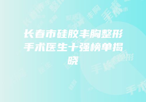 长春市硅胶丰胸整形手术医生十强榜单揭晓
