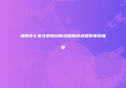 渭南市七家注射玻尿酸溶解酶技术整形医院推荐
