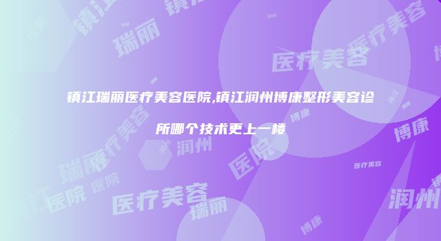 镇江瑞丽医疗美容医院,镇江润州博康整形美容诊所哪个技术更上一楼