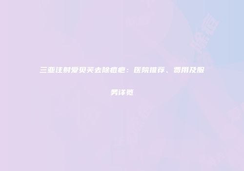三亚注射爱贝芙去除痘疤：医院推荐、费用及服务详览