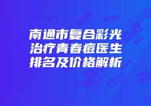 南通市复合彩光治疗青春痘医生排名及价格解析