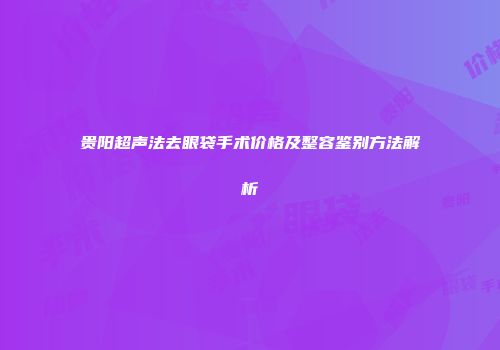 贵阳超声法去眼袋手术价格及整容鉴别方法解析