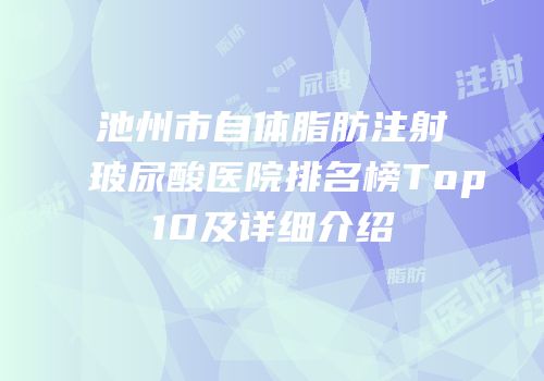 池州市自体脂肪注射玻尿酸医院排名榜Top10及详细介绍