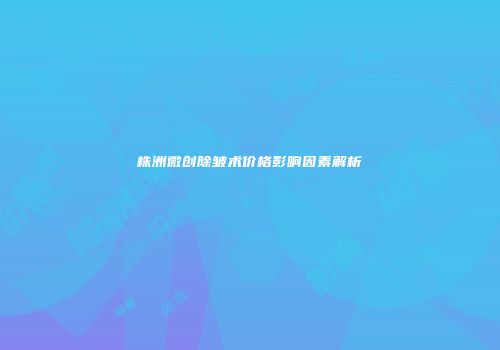 株洲微创除皱术价格影响因素解析