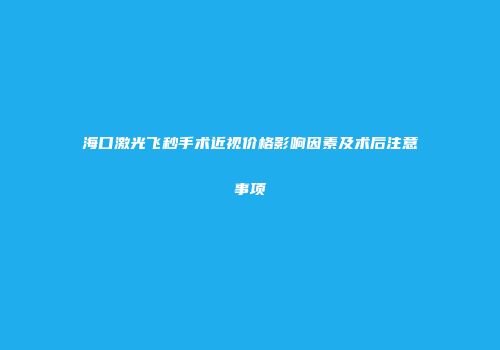 海口激光飞秒手术近视价格影响因素及术后注意事项