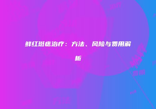 鲜红斑痣治疗：方法、风险与费用解析