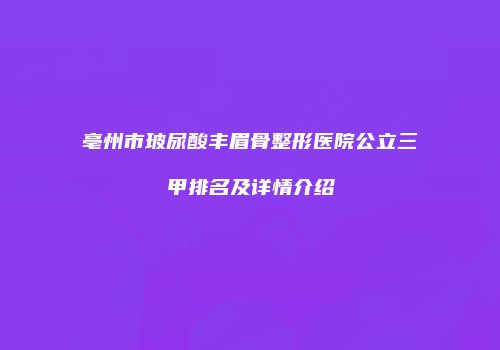 亳州市玻尿酸丰眉骨整形医院公立三甲排名及详情介绍