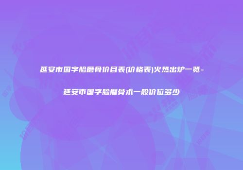 延安市国字脸磨骨价目表(价格表)火热出炉一览-延安市国字脸磨骨术一般价位多少
