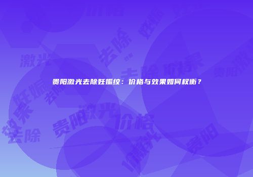 贵阳激光去除妊娠纹：价格与效果如何权衡？