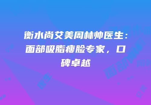 衡水尚艾美周林帅医生：面部吸脂瘦脸专家，口碑卓越