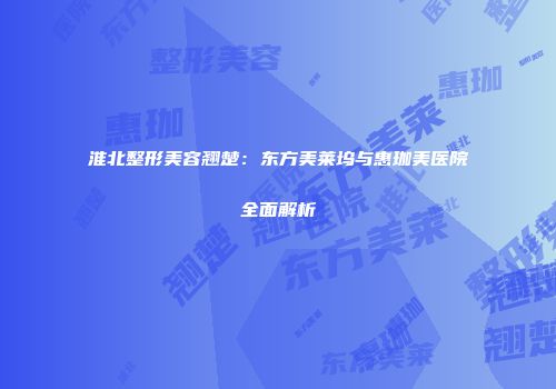 淮北整形美容翘楚：东方美莱坞与惠珈美医院全面解析