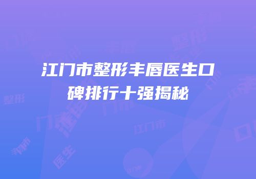 江门市整形丰唇医生口碑排行十强揭秘