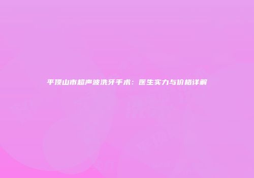 平顶山市超声波洗牙手术：医生实力与价格详解