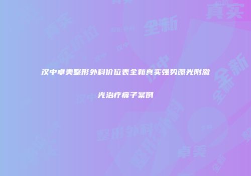 汉中卓美整形外科价位表全新真实强势曝光附激光治疗瘊子案例