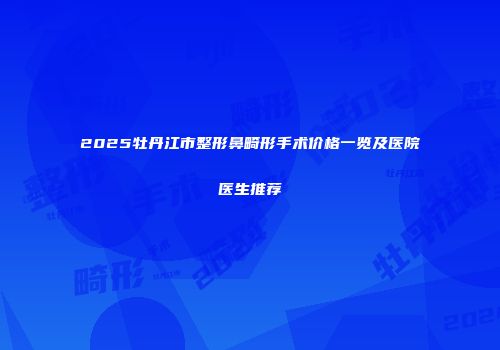 2025牡丹江市整形鼻畸形手术价格一览及医院医生推荐