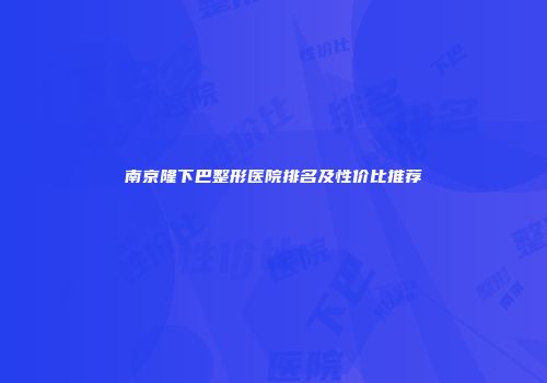 南京隆下巴整形医院排名及性价比推荐