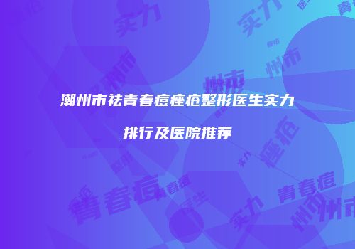 潮州市祛青春痘痤疮整形医生实力排行及医院推荐